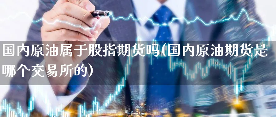 国内原油属于股指期货吗(国内原油期货是哪个交易所的)