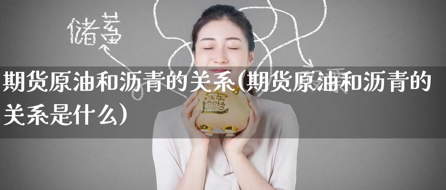 期货原油和沥青的关系(期货原油和沥青的关系是什么)