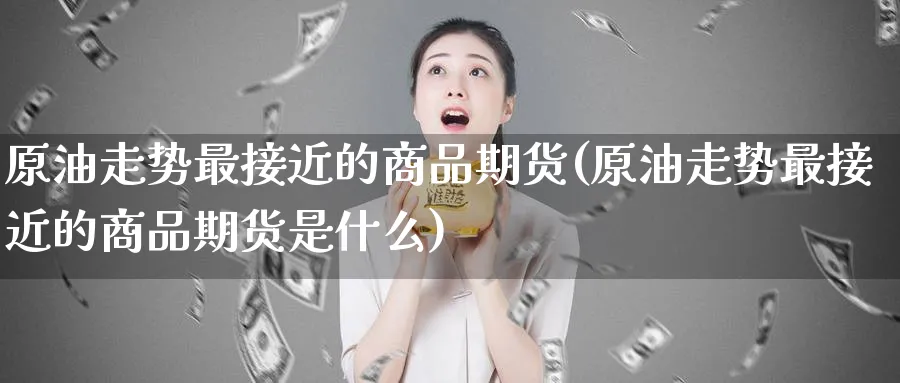 原油走势最接近的商品期货(原油走势最接近的商品期货是什么)