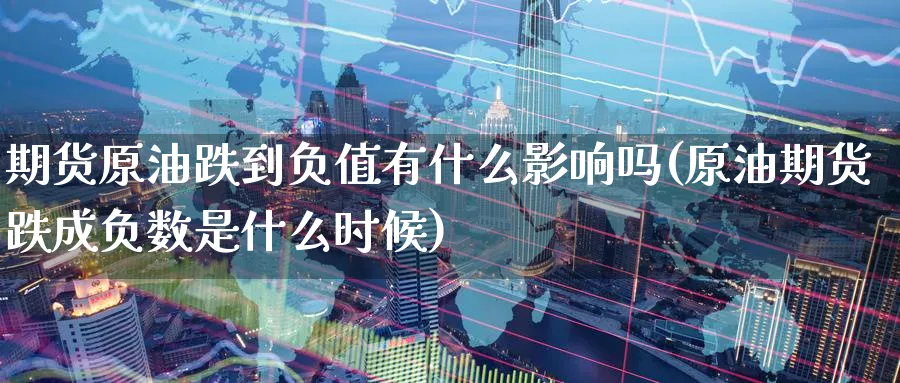 期货原油跌到负值有什么影响吗(原油期货跌成负数是什么时候)