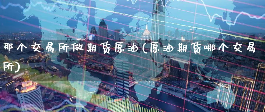 那个交易所做期货原油(原油期货哪个交易所)