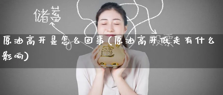 原油高开是怎么回事(原油高开低走有什么影响)