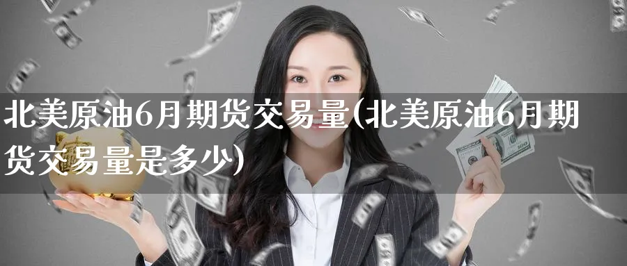 北美原油6月期货交易量(北美原油6月期货交易量是多少)