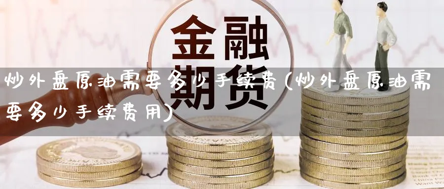 炒外盘原油需要多少手续费(炒外盘原油需要多少手续费用)