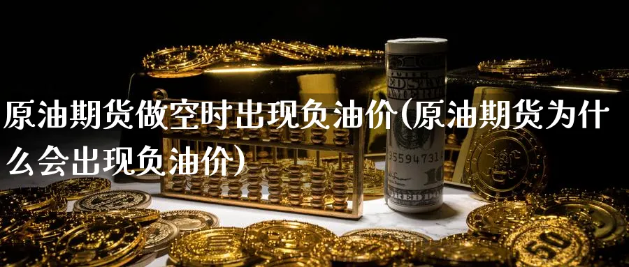 原油期货做空时出现负油价(原油期货为什么会出现负油价)