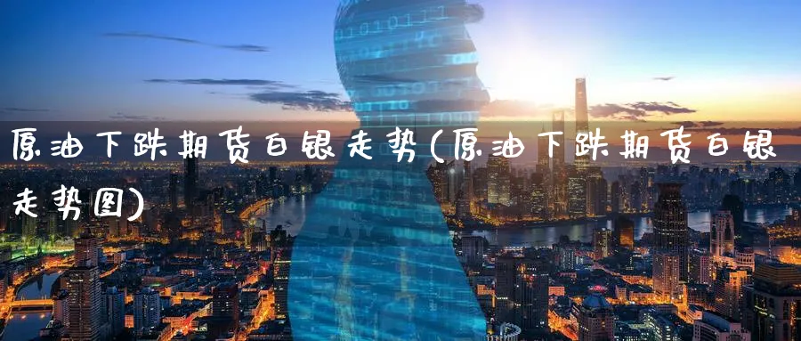 原油下跌期货白银走势(原油下跌期货白银走势图)