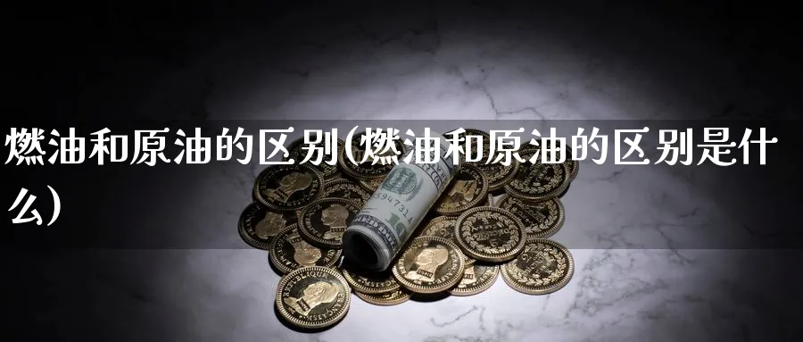 燃油和原油的区别(燃油和原油的区别是什么)