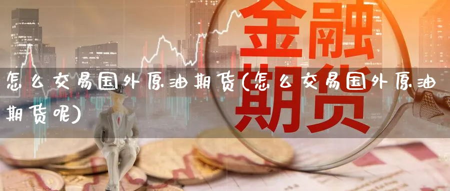 怎么交易国外原油期货(怎么交易国外原油期货呢)