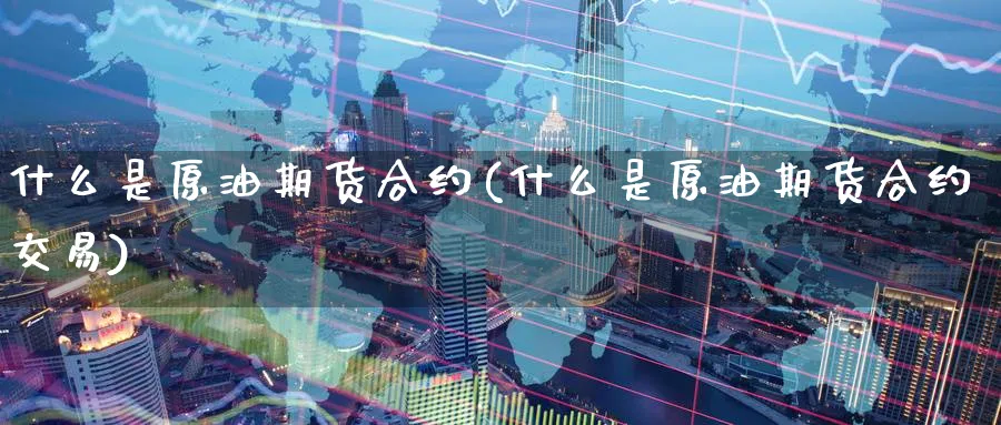 什么是原油期货合约(什么是原油期货合约交易)