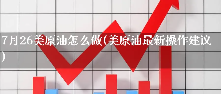 7月26美原油怎么做(美原油最新操作建议)