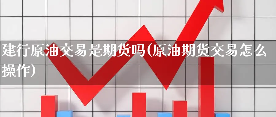 建行原油交易是期货吗(原油期货交易怎么操作)_https://www.lytzg.com_原油期货学院_第1张
