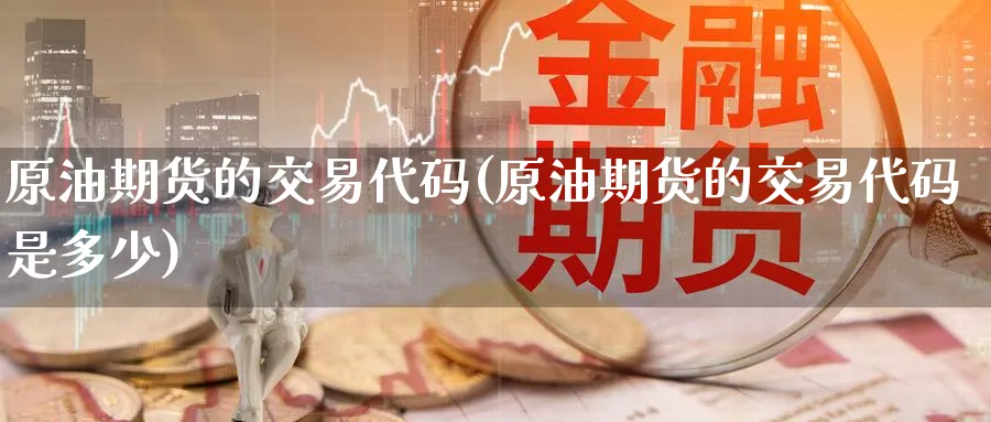 原油期货的交易代码(原油期货的交易代码是多少)