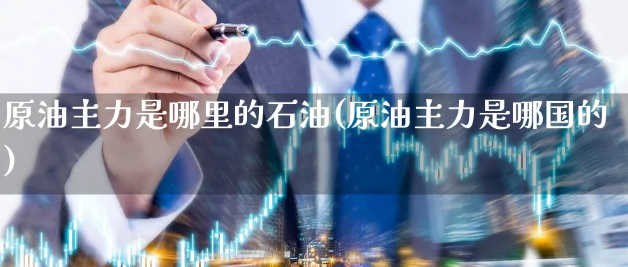 原油主力是哪里的石油(原油主力是哪国的)