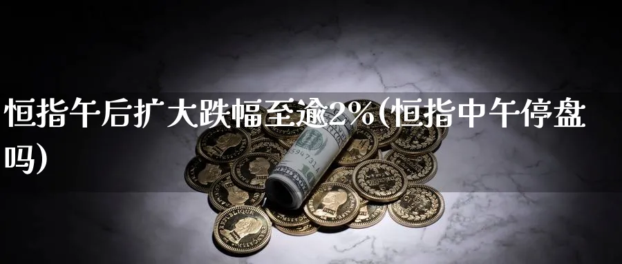 恒指午后扩大跌幅至逾2%(恒指中午停盘吗)_https://www.lytzg.com_原油直播室_第1张