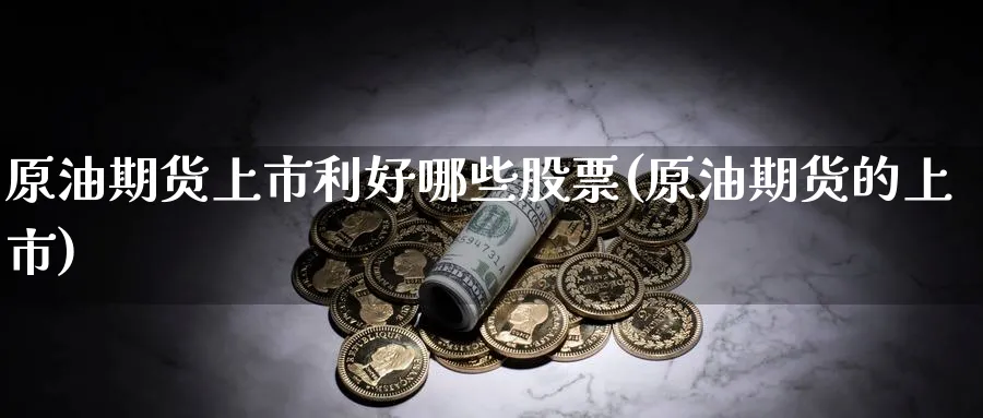 原油期货上市利好哪些股票(原油期货的上市)
