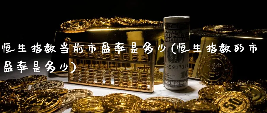 恒生指数当前市盈率是多少(恒生指数的市盈率是多少)