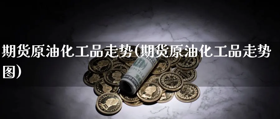 期货原油化工品走势(期货原油化工品走势图)_https://www.lytzg.com_原油期货学院_第1张