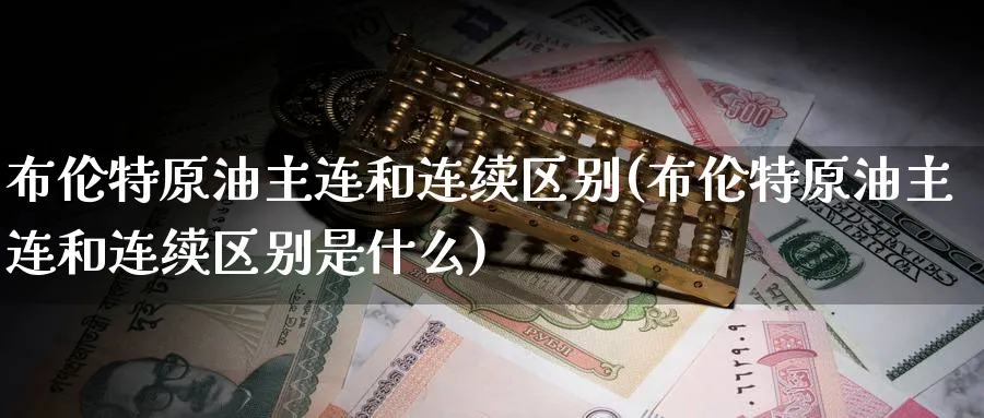 布伦特原油主连和连续区别(布伦特原油主连和连续区别是什么)