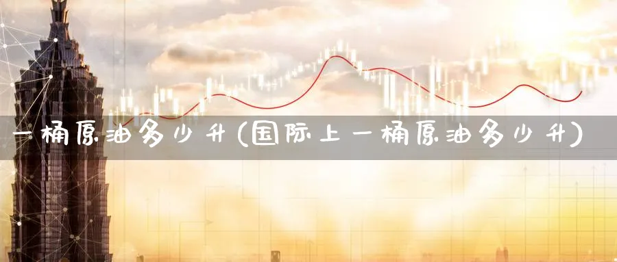 一桶原油多少升(国际上一桶原油多少升)_https://www.lytzg.com_原油直播室_第1张