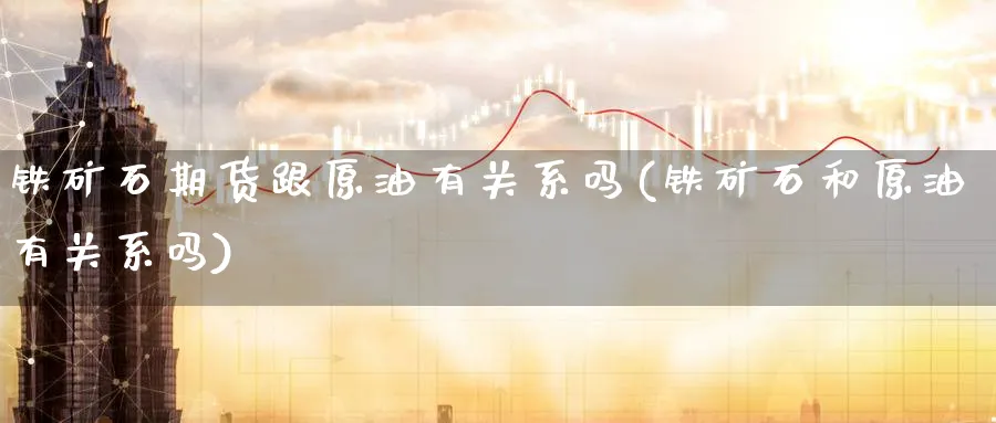 铁矿石期货跟原油有关系吗(铁矿石和原油有关系吗)
