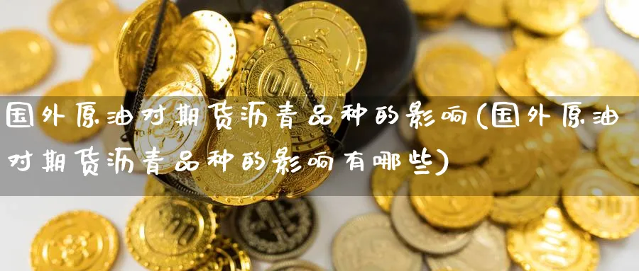 国外原油对期货沥青品种的影响(国外原油对期货沥青品种的影响有哪些)