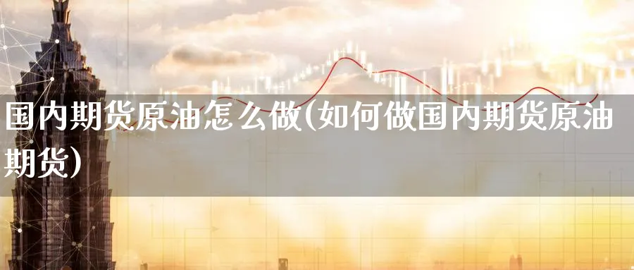 国内期货原油怎么做(如何做国内期货原油期货)