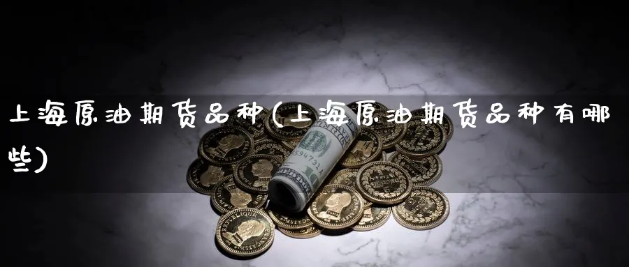 上海原油期货品种(上海原油期货品种有哪些)