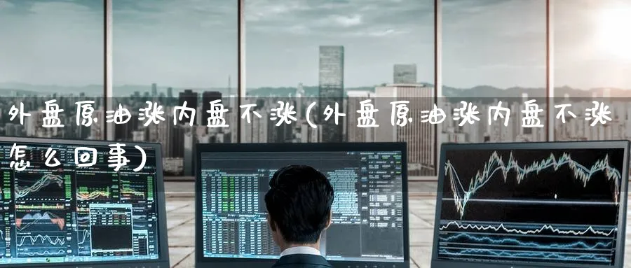 外盘原油涨内盘不涨(外盘原油涨内盘不涨怎么回事)