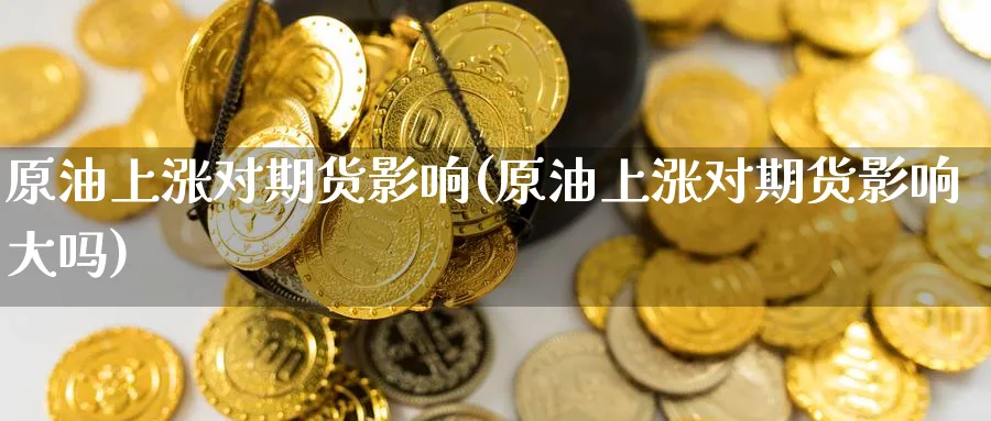 原油上涨对期货影响(原油上涨对期货影响大吗)