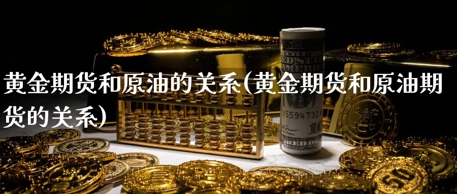 黄金期货和原油的关系(黄金期货和原油期货的关系)