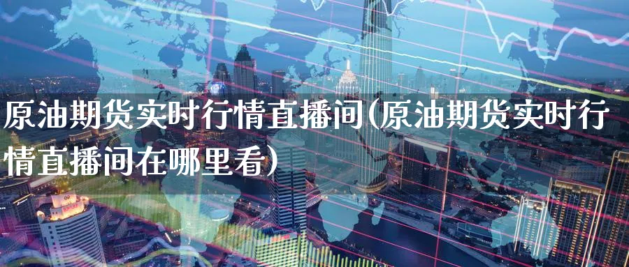 原油期货实时行情直播间(原油期货实时行情直播间在哪里看)