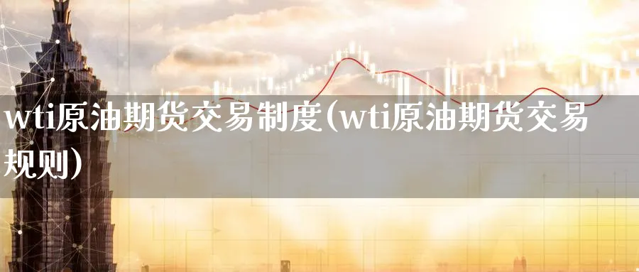 wti原油期货交易制度(wti原油期货交易规则)