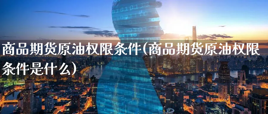 商品期货原油权限条件(商品期货原油权限条件是什么)