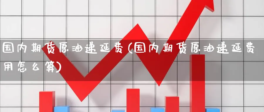 国内期货原油递延费(国内期货原油递延费用怎么算)