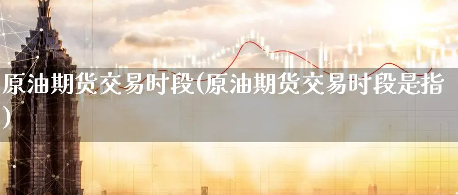 原油期货交易时段(原油期货交易时段是指)
