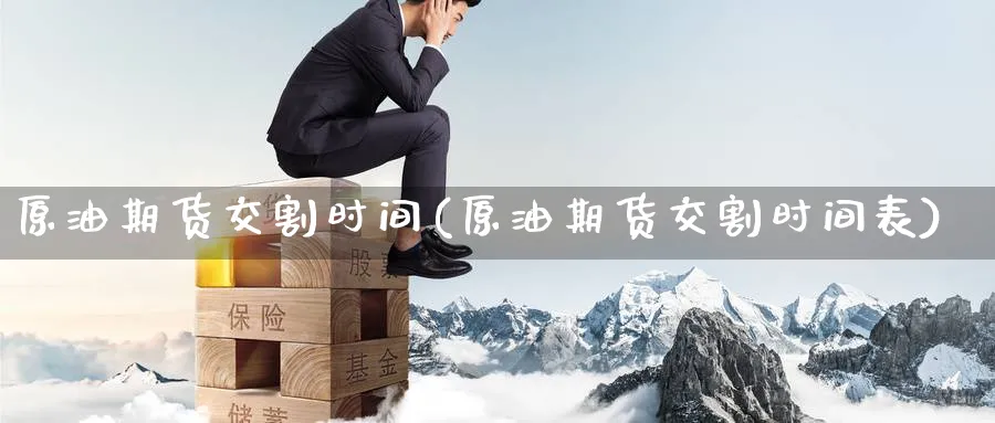 原油期货交割时间(原油期货交割时间表)