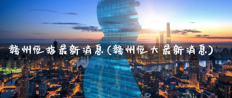 赣州恒指最新消息(赣州恒大最新消息)