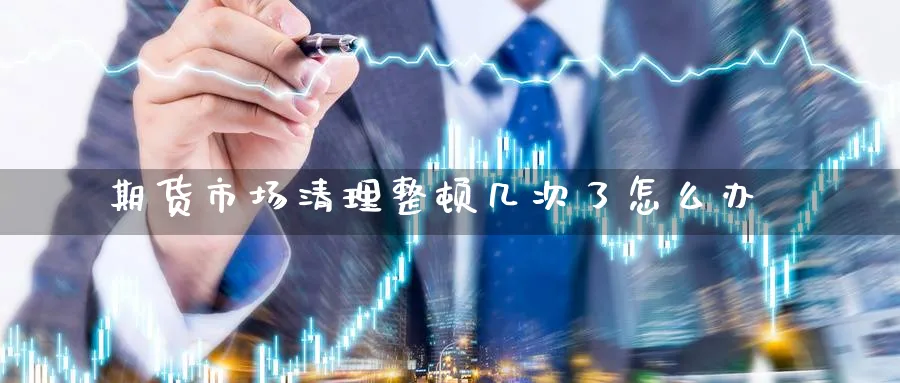 期货市场清理整顿几次了怎么办