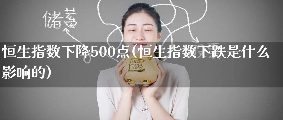 恒生指数下降500点(恒生指数下跌是什么影响的)