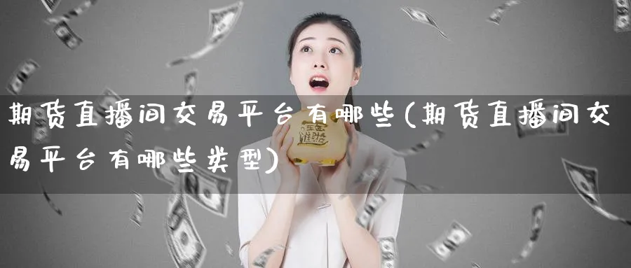 期货直播间交易平台有哪些(期货直播间交易平台有哪些类型)_原油直播室_第1张_原油直播室 期货直播间交易平台有哪些(期货直播间交易平台有哪些类型)_https://www.lytzg.com_原油直播室_第1张