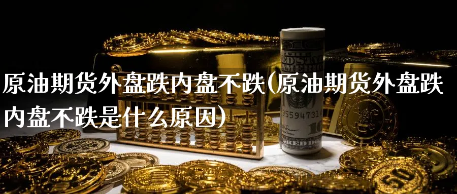 原油期货外盘跌内盘不跌(原油期货外盘跌内盘不跌是什么原因)