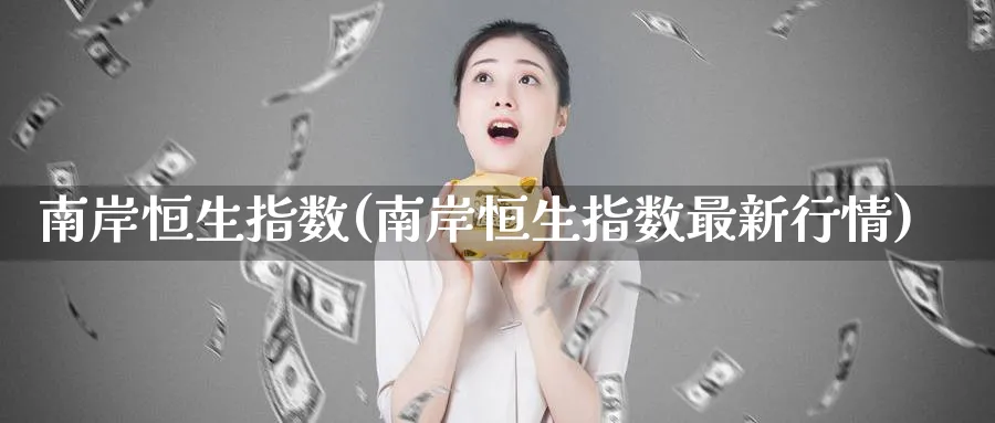 南岸恒生指数(南岸恒生指数最新行情)