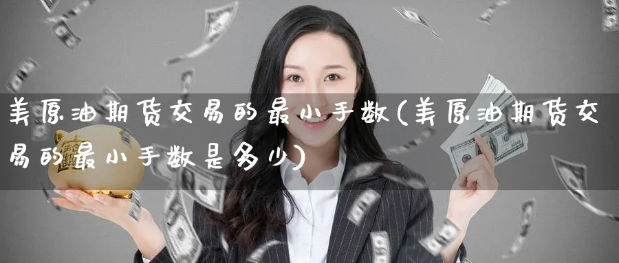 美原油期货交易的最小手数(美原油期货交易的最小手数是多少)