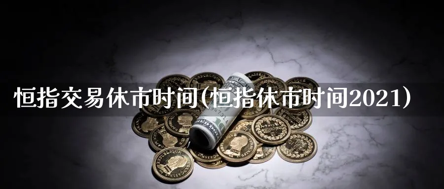 恒指交易休市时间(恒指休市时间2021)