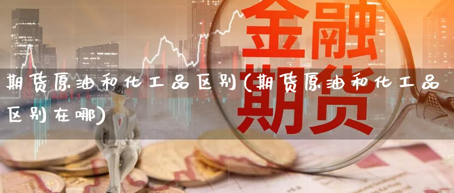 期货原油和化工品区别(期货原油和化工品区别在哪)