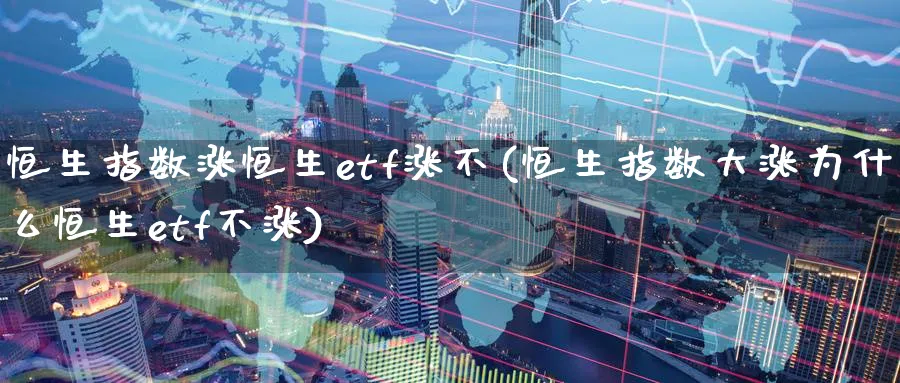 恒生指数涨恒生etf涨不(恒生指数大涨为什么恒生etf不涨)
