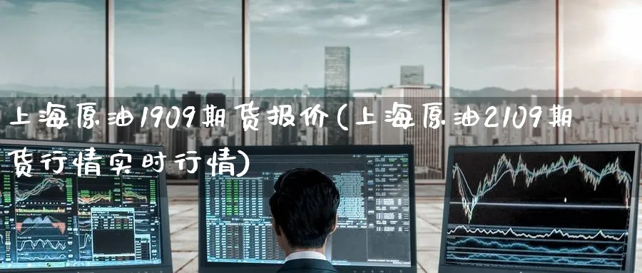 上海原油1909期货报价(上海原油2109期货行情实时行情)