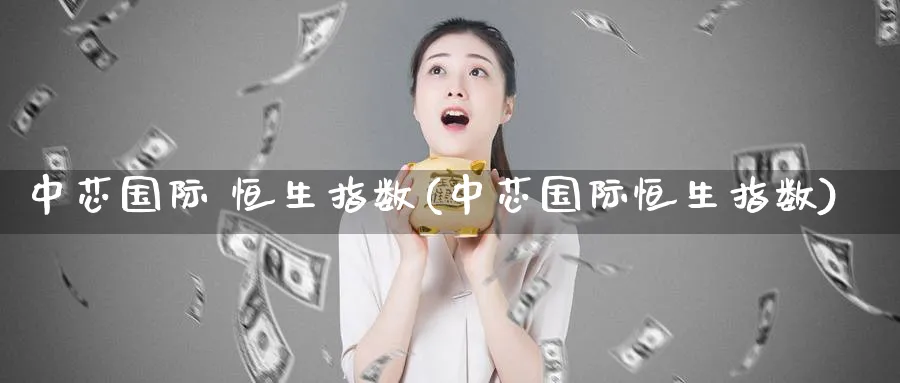 中芯国际 恒生指数(中芯国际恒生指数)