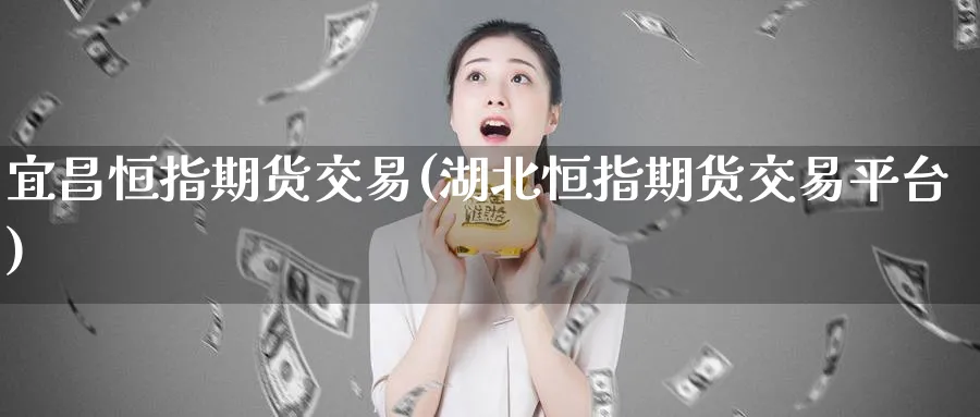 宜昌恒指期货交易(湖北恒指期货交易平台)_https://www.lytzg.com_原油期货学院_第1张