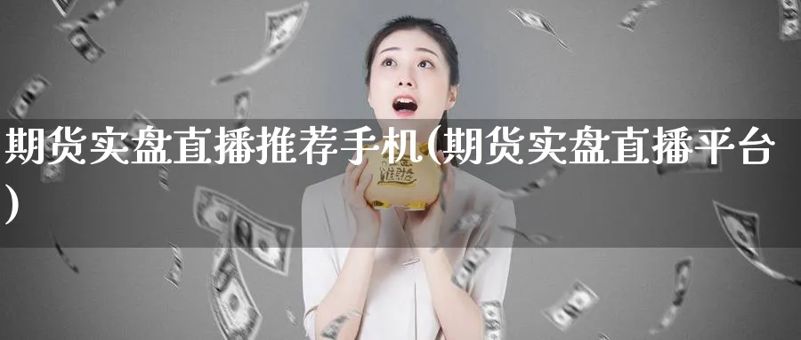 期货实盘直播推荐手机(期货实盘直播平台)